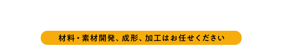 材料・素材開発、成形、加工はお任せください